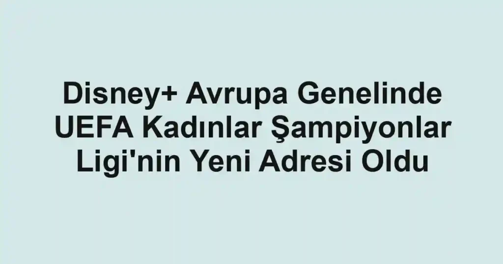 Disney+ Avrupa Genelinde UEFA Kadınlar Şampiyonlar Ligi'nin Yeni Adresi Oldu