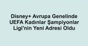 Disney+ Avrupa Genelinde UEFA Kadınlar Şampiyonlar Ligi'nin Yeni Adresi Oldu