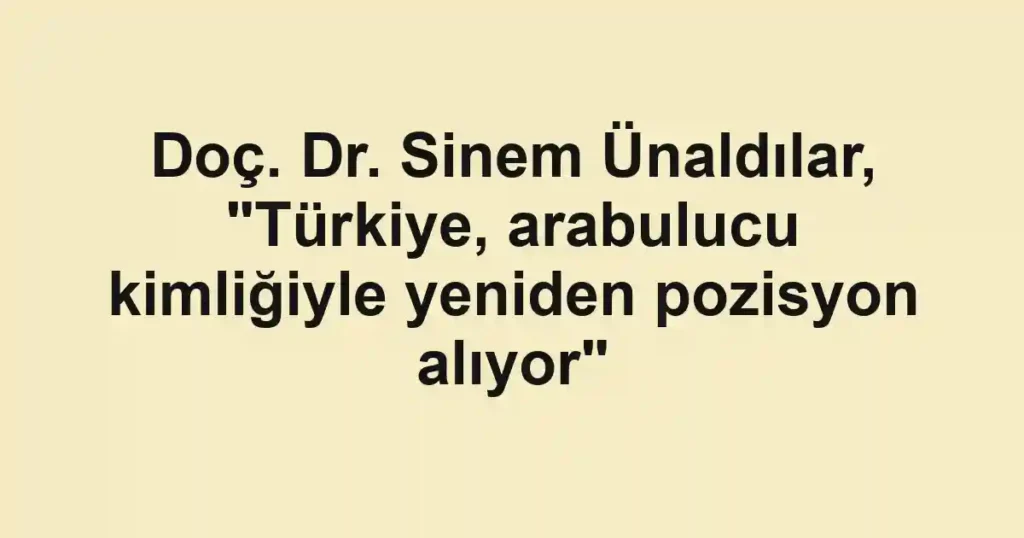 Doç. Dr. Sinem Ünaldılar, "Türkiye, arabulucu kimliğiyle yeniden pozisyon alıyor"