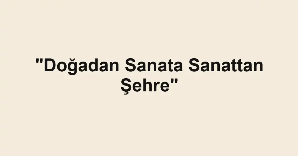 "Doğadan Sanata Sanattan Şehre"