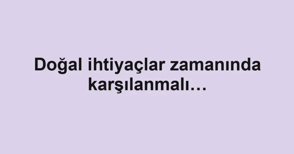 Doğal ihtiyaçlar zamanında karşılanmalı…