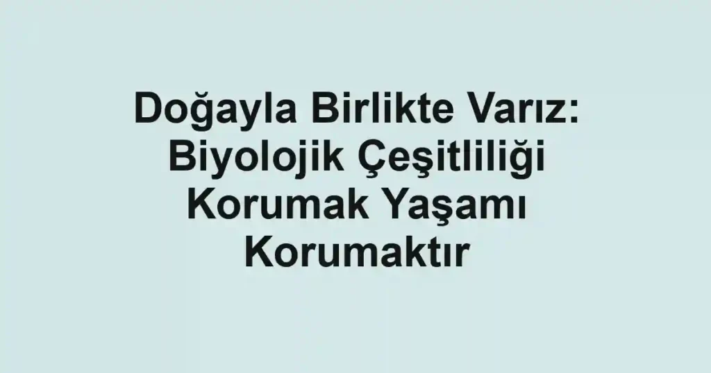 Doğayla Birlikte Varız: Biyolojik Çeşitliliği Korumak Yaşamı Korumaktır