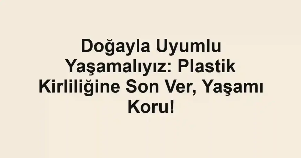 Doğayla Uyumlu Yaşamalıyız: Plastik Kirliliğine Son Ver, Yaşamı Koru!