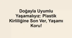 Doğayla Uyumlu Yaşamalıyız: Plastik Kirliliğine Son Ver, Yaşamı Koru!