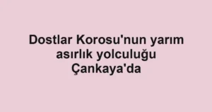 Dostlar Korosu'nun yarım asırlık yolculuğu Çankaya'da