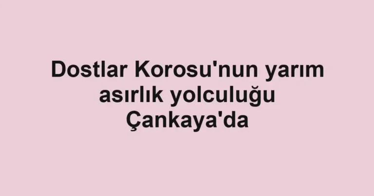 Dostlar Korosu'nun yarım asırlık yolculuğu Çankaya'da