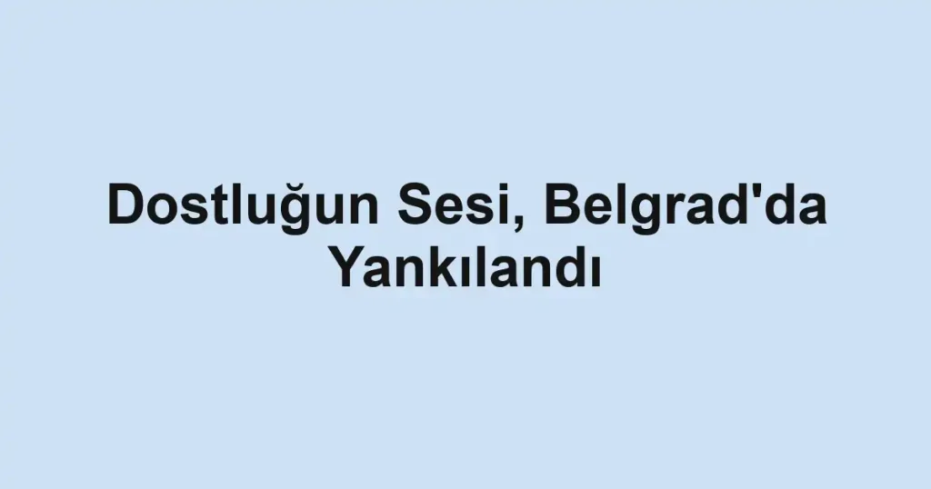 Dostluğun Sesi, Belgrad'da Yankılandı