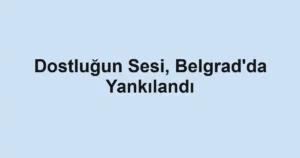 Dostluğun Sesi, Belgrad'da Yankılandı