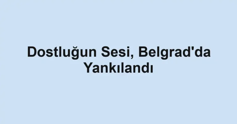 Dostluğun Sesi, Belgrad'da Yankılandı