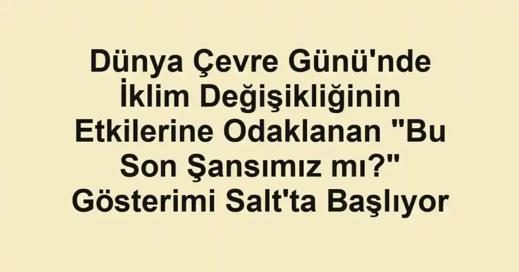 Dünya Çevre Günü'nde İklim Değişikliğinin Etkilerine Odaklanan "Bu Son Şansımız mı?" Gösterimi Salt'ta Başlıyor