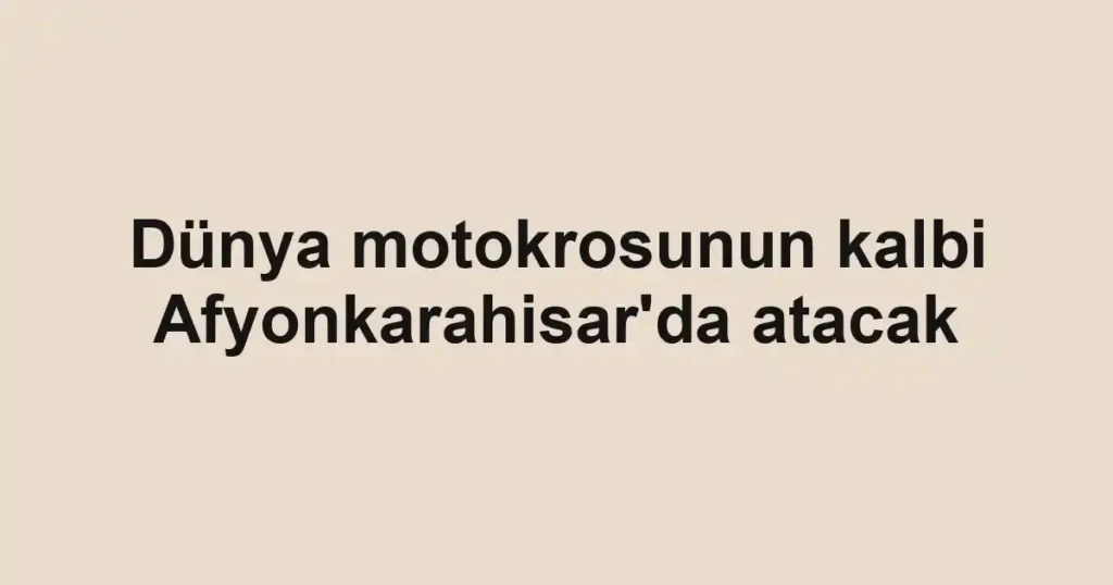 Dünya motokrosunun kalbi Afyonkarahisar'da atacak
