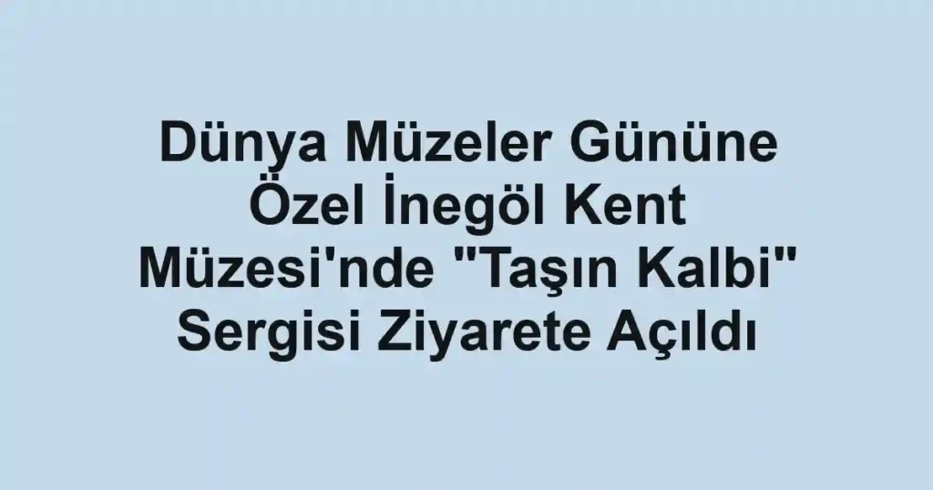 Dünya Müzeler Gününe Özel İnegöl Kent Müzesi'nde "Taşın Kalbi" Sergisi Ziyarete Açıldı
