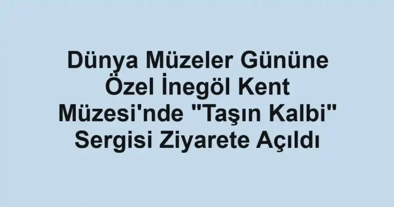 Dünya Müzeler Gününe Özel İnegöl Kent Müzesi'nde "Taşın Kalbi" Sergisi Ziyarete Açıldı