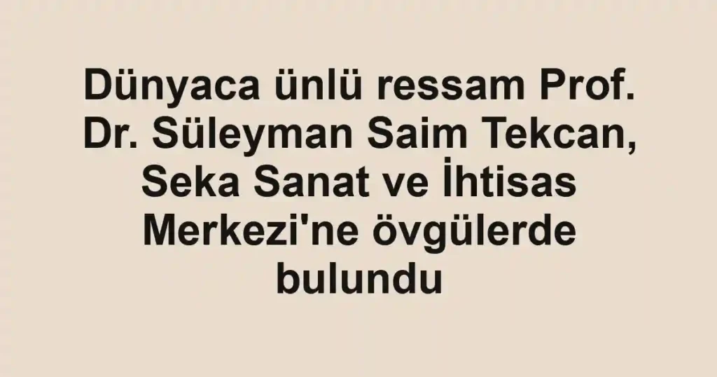 Dünyaca ünlü ressam Prof. Dr. Süleyman Saim Tekcan, Seka Sanat ve İhtisas Merkezi'ne övgülerde bulundu