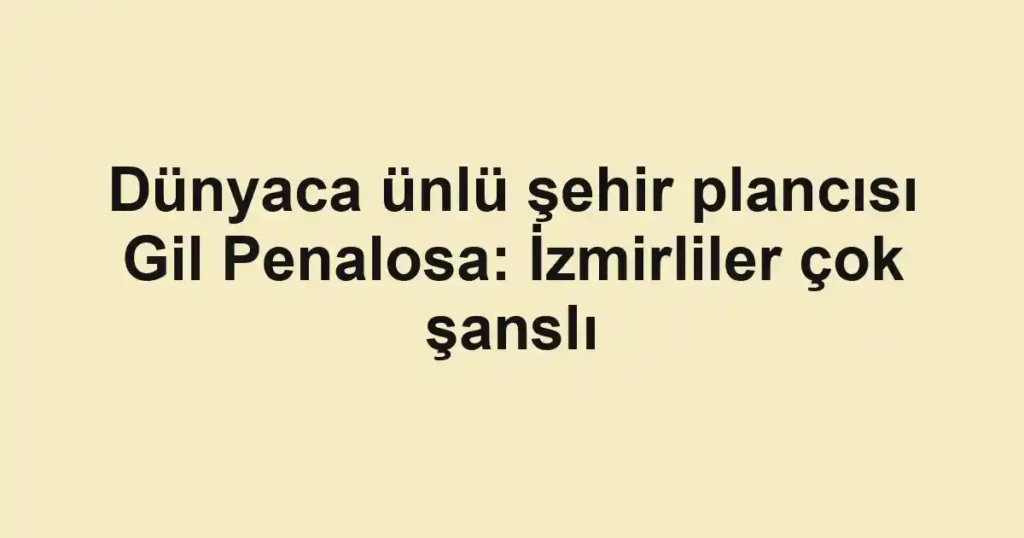 Dünyaca ünlü şehir plancısı Gil Penalosa: İzmirliler çok şanslı