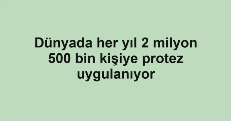 Dünyada her yıl 2 milyon 500 bin kişiye protez uygulanıyor