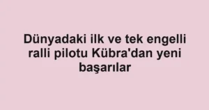 Dünyadaki ilk ve tek engelli ralli pilotu Kübra'dan yeni başarılar