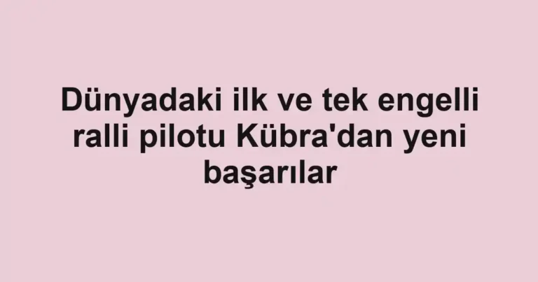 Dünyadaki ilk ve tek engelli ralli pilotu Kübra'dan yeni başarılar