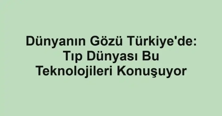 Dünyanın Gözü Türkiye'de: Tıp Dünyası Bu Teknolojileri Konuşuyor