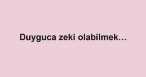 Duyguca zeki olabilmek…