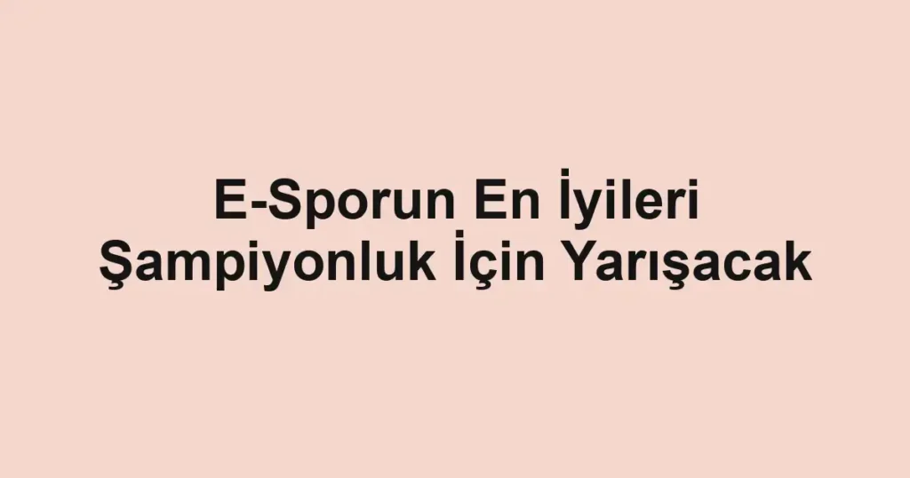 E-Sporun En İyileri Şampiyonluk İçin Yarışacak