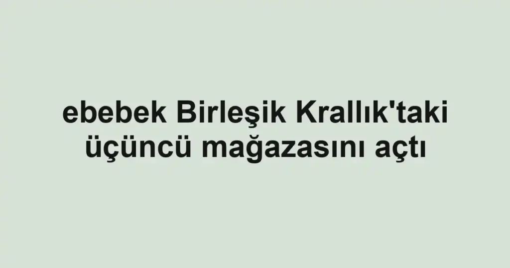 ebebek Birleşik Krallık'taki üçüncü mağazasını açtı