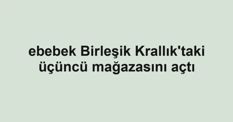 ebebek Birleşik Krallık'taki üçüncü mağazasını açtı