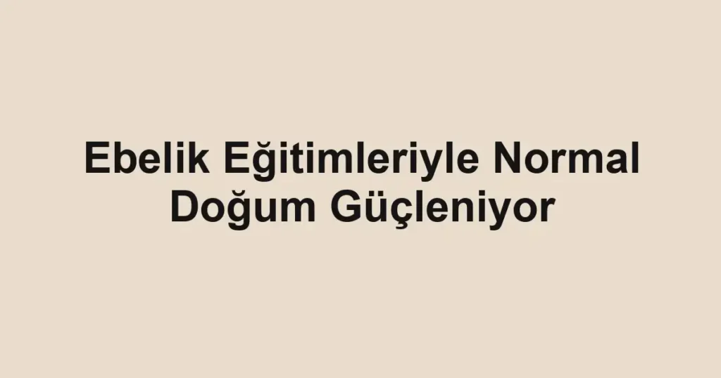 Ebelik Eğitimleriyle Normal Doğum Güçleniyor