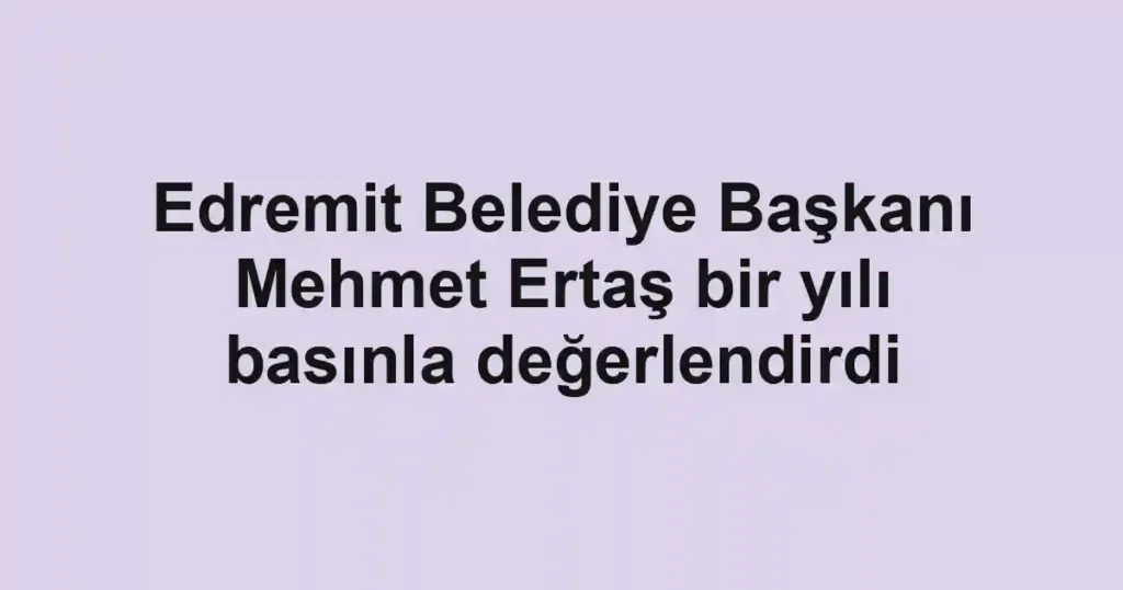 Edremit Belediye Başkanı Mehmet Ertaş bir yılı basınla değerlendirdi