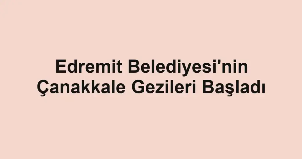 Edremit Belediyesi'nin Çanakkale Gezileri Başladı