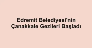 Edremit Belediyesi'nin Çanakkale Gezileri Başladı