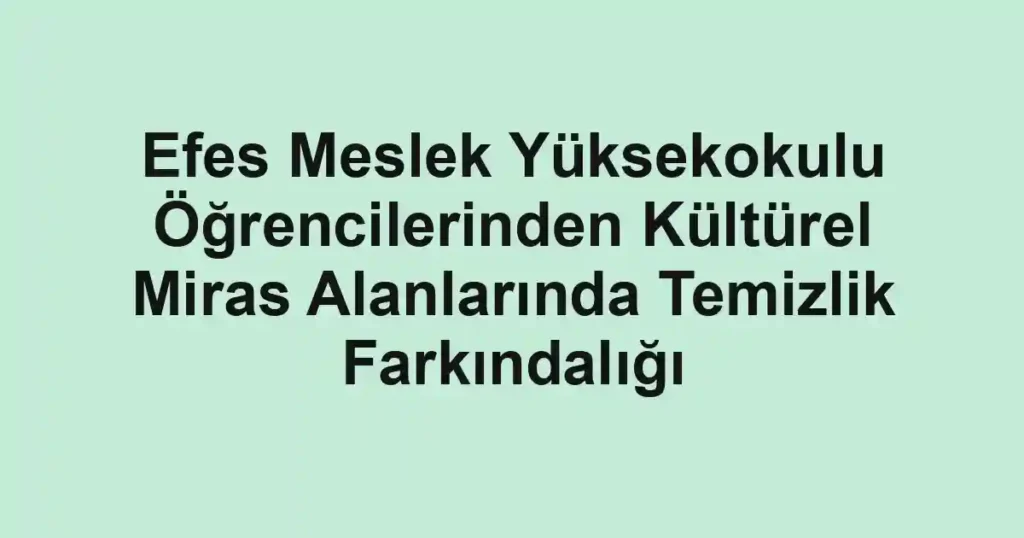 Efes Meslek Yüksekokulu Öğrencilerinden Kültürel Miras Alanlarında Temizlik Farkındalığı