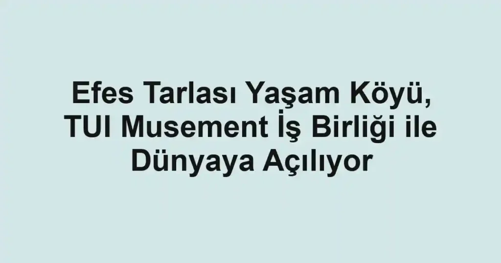 Efes Tarlası Yaşam Köyü, TUI Musement İş Birliği ile Dünyaya Açılıyor
