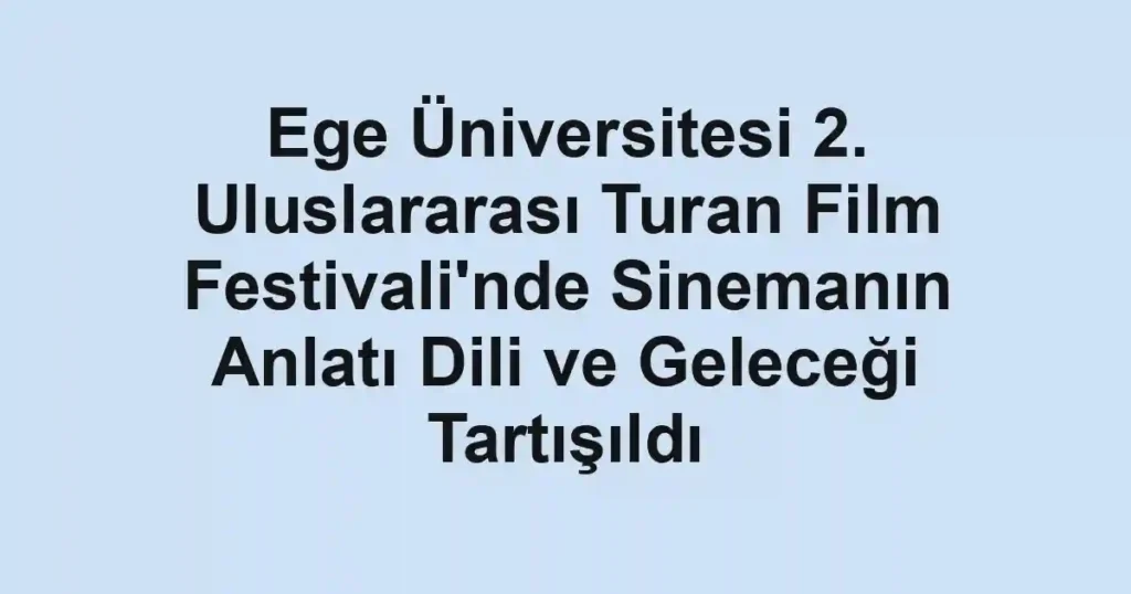 Ege Üniversitesi 2. Uluslararası Turan Film Festivali'nde Sinemanın Anlatı Dili ve Geleceği Tartışıldı