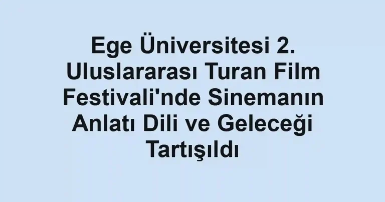Ege Üniversitesi 2. Uluslararası Turan Film Festivali'nde Sinemanın Anlatı Dili ve Geleceği Tartışıldı
