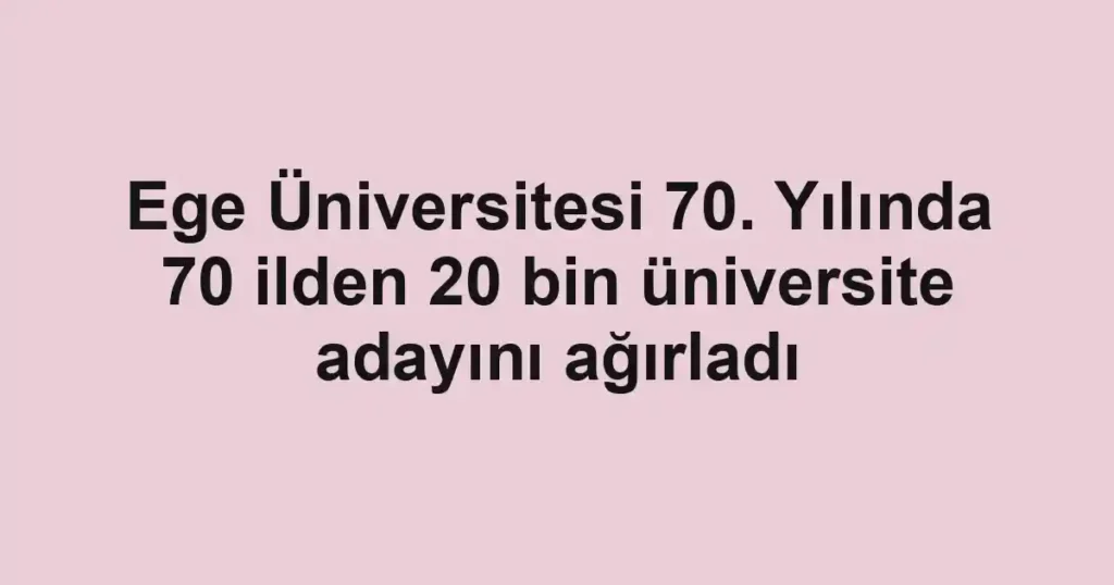 Ege Üniversitesi 70. Yılında 70 ilden 20 bin üniversite adayını ağırladı