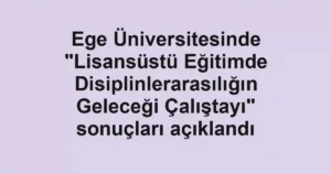Ege Üniversitesinde "Lisansüstü Eğitimde Disiplinlerarasılığın Geleceği Çalıştayı" sonuçları açıklandı