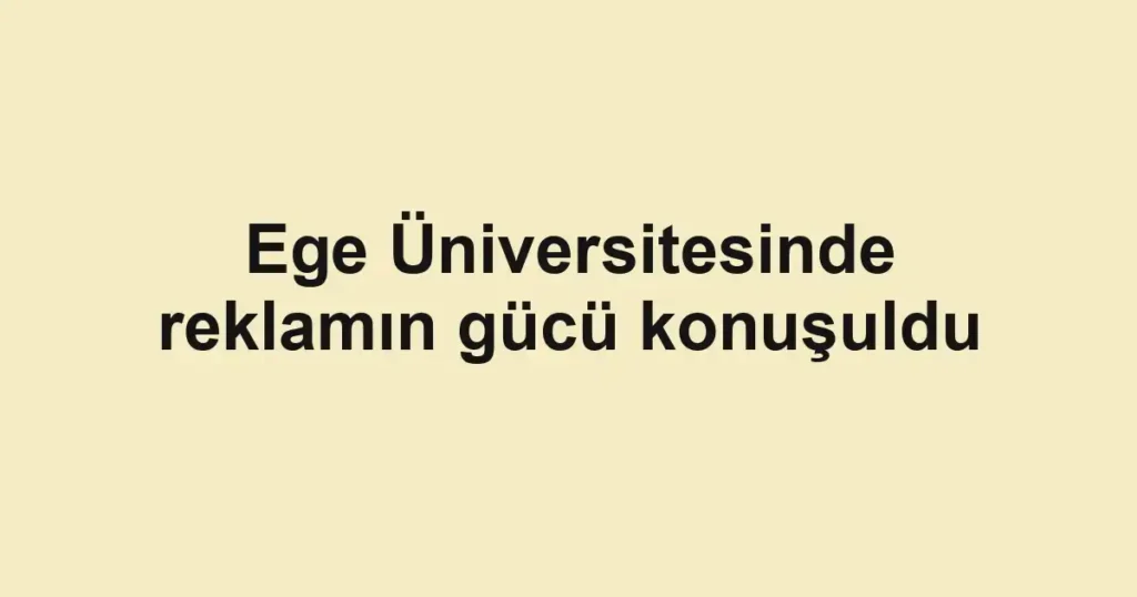 Ege Üniversitesinde reklamın gücü konuşuldu