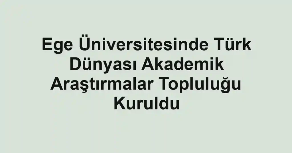 Ege Üniversitesinde Türk Dünyası Akademik Araştırmalar Topluluğu Kuruldu
