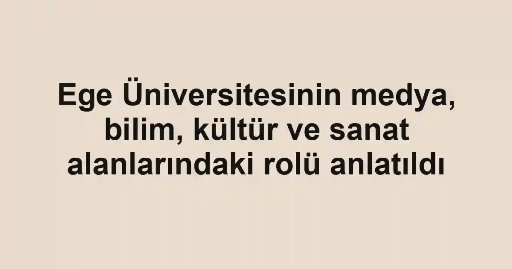 Ege Üniversitesinin medya, bilim, kültür ve sanat alanlarındaki rolü anlatıldı