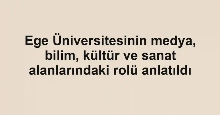 Ege Üniversitesinin medya, bilim, kültür ve sanat alanlarındaki rolü anlatıldı