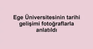Ege Üniversitesinin tarihi gelişimi fotoğraflarla anlatıldı