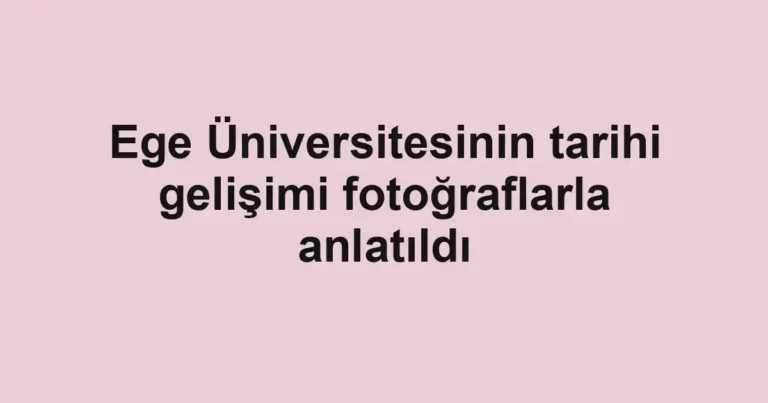 Ege Üniversitesinin tarihi gelişimi fotoğraflarla anlatıldı