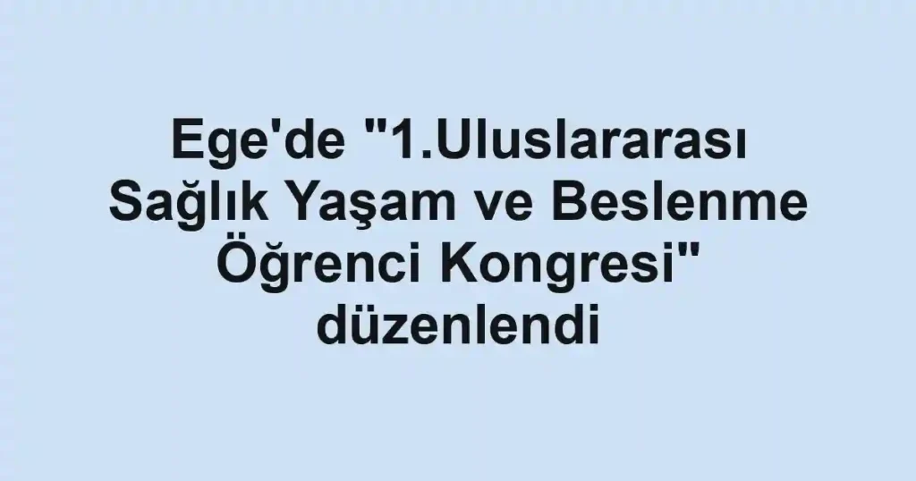 Ege'de "1.Uluslararası Sağlık Yaşam ve Beslenme Öğrenci Kongresi" düzenlendi