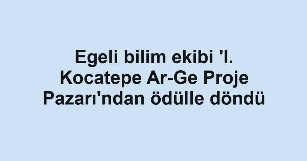 Egeli bilim ekibi 'I. Kocatepe Ar-Ge Proje Pazarı'ndan ödülle döndü