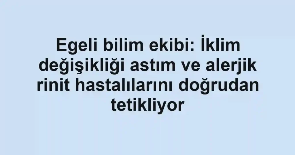 Egeli bilim ekibi: İklim değişikliği astım ve alerjik rinit hastalılarını doğrudan tetikliyor
