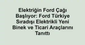 Elektriğin Ford Çağı Başlıyor: Ford Türkiye Sıradışı Elektrikli Yeni Binek ve Ticari Araçlarını Tanıttı