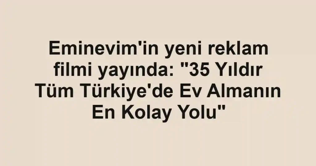 Eminevim'in yeni reklam filmi yayında: "35 Yıldır Tüm Türkiye'de Ev Almanın En Kolay Yolu"