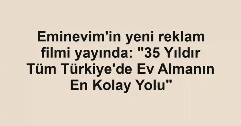 Eminevim'in yeni reklam filmi yayında: "35 Yıldır Tüm Türkiye'de Ev Almanın En Kolay Yolu"