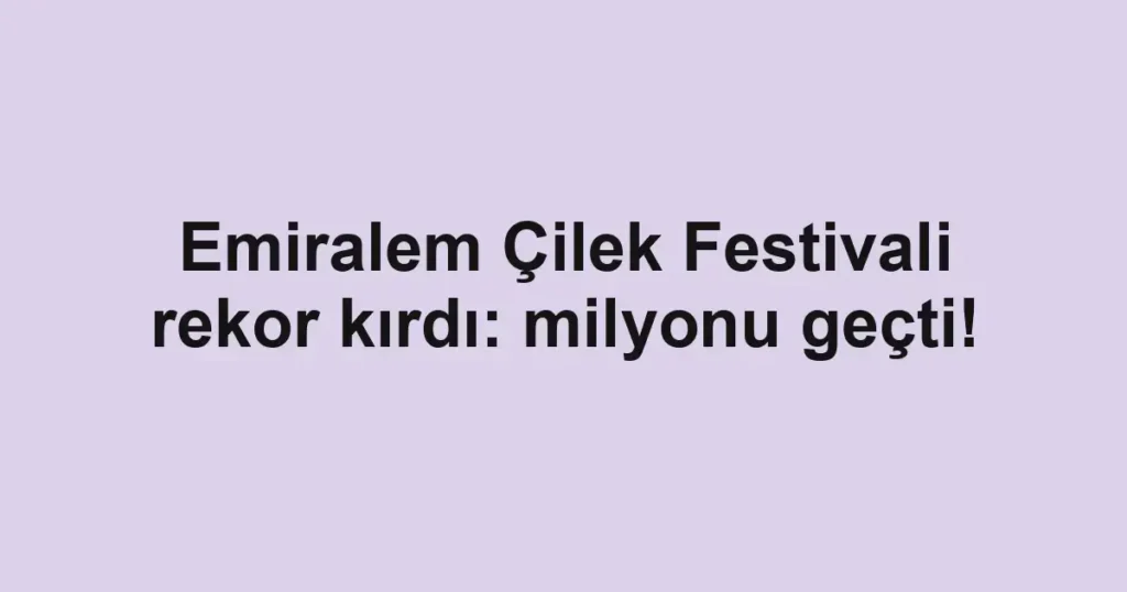 Emiralem Çilek Festivali rekor kırdı: milyonu geçti!